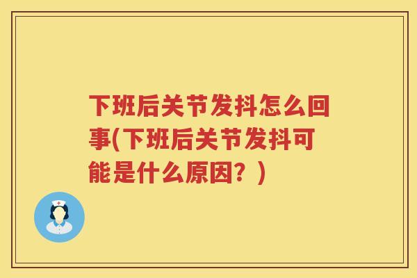 下班后关节发抖怎么回事(下班后关节发抖可能是什么原因?) 下班后关节发抖怎么回事(下班后关节发抖可能是什么原因?)