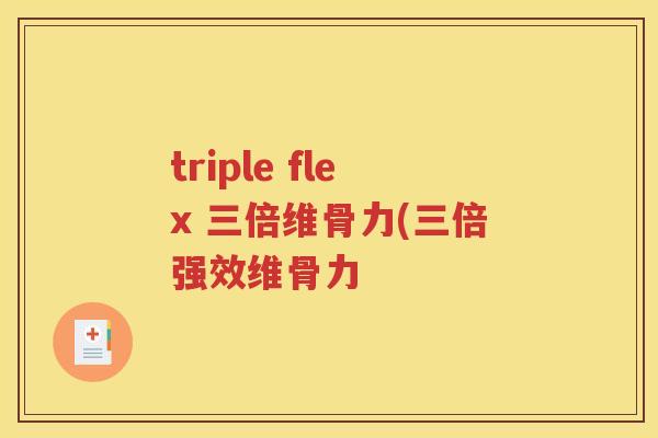 triple flex 三倍维骨力(三倍强效维骨力 triple flex 三倍维骨力(三倍强效维骨力