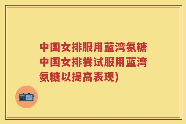 中国女排服用蓝湾氨糖中国女排尝试服用蓝湾氨糖以提高表现)