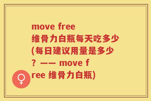 move free 维骨力白瓶每天吃多少(每日建议用量是多少?—— move free 维骨力白瓶) move free 维骨力白瓶每天吃多少(每日建议用量是多少?—— move free 维骨力白瓶)