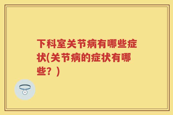 下科室关节有哪些症状(关节的症状有哪些?) 下科室关节有哪些症状(关节的症状有哪些?)