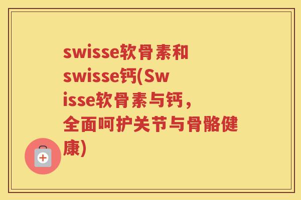 swisse软骨素和swisse钙(Swisse软骨素与钙,全面呵护关节与骨骼健康) swisse软骨素和swisse钙(Swisse软骨素与钙,全面呵护关节与骨骼健康)