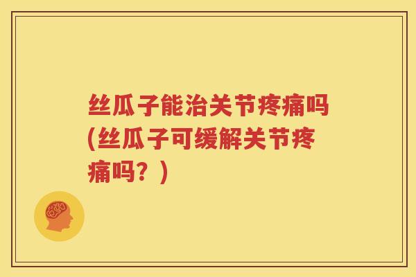 丝瓜子能关节吗(丝瓜子可缓解关节吗？)