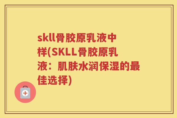 skll骨胶原乳液中样(SKLL骨胶原乳液:水润保湿的佳选择) skll骨胶原乳液中样(SKLL骨胶原乳液:水润保湿的佳选择)