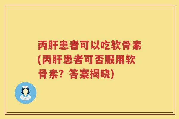 丙患者可以吃软骨素(丙患者可否服用软骨素?答案揭晓) 丙患者可以吃软骨素(丙患者可否服用软骨素?答案揭晓)