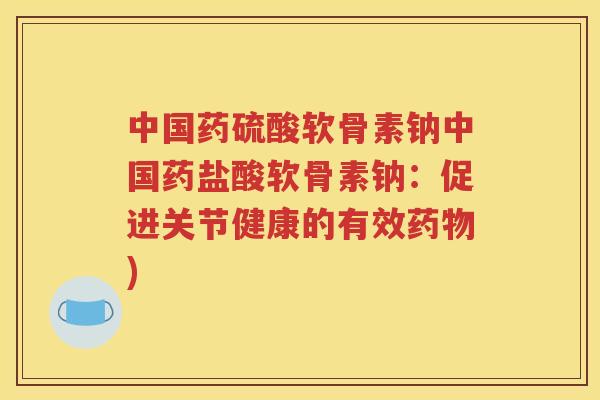 中国药硫酸软骨素钠中国药盐酸软骨素钠：促进关节健康的有效)