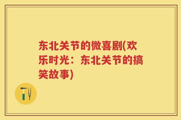 东北关节的微喜剧(欢乐时光:东北关节的搞笑故事) 东北关节的微喜剧(欢乐时光:东北关节的搞笑故事)