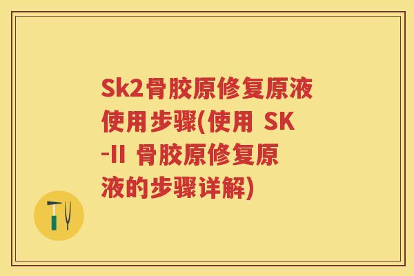 Sk2骨胶原修复原液使用步骤(使用 SK-II 骨胶原修复原液的步骤详解) Sk2骨胶原修复原液使用步骤(使用 SK-II 骨胶原修复原液的步骤详解)