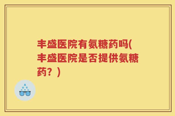 丰盛医院有氨糖药吗(丰盛医院是否提供氨糖药？)