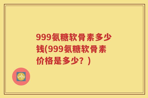 999氨糖软骨素多少钱(999氨糖软骨素价格是多少?) 999氨糖软骨素多少钱(999氨糖软骨素价格是多少?)
