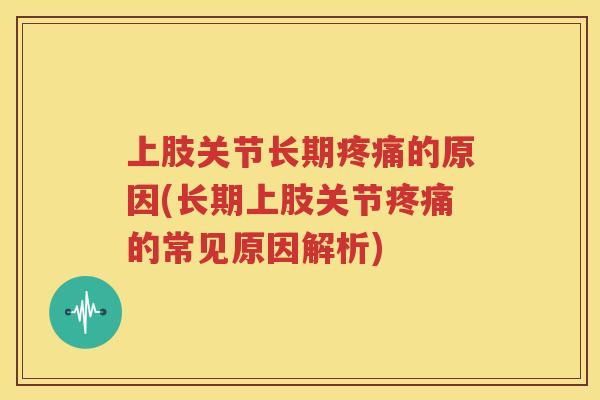 上肢关节长期的原因(长期上肢关节的常见原因解析) 上肢关节长期的原因(长期上肢关节的常见原因解析)
