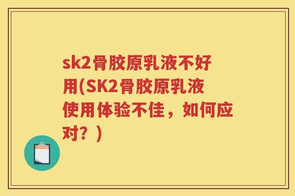 sk2骨胶原乳液不好用(SK2骨胶原乳液使用体验不佳，如何应对？)