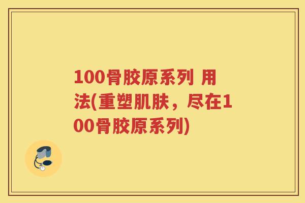 100骨胶原系列 用法(重塑,尽在100骨胶原系列) 100骨胶原系列 用法(重塑,尽在100骨胶原系列)