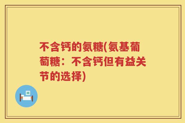 不含钙的氨糖(氨基葡萄糖:不含钙但有益关节的选择) 不含钙的氨糖(氨基葡萄糖:不含钙但有益关节的选择)