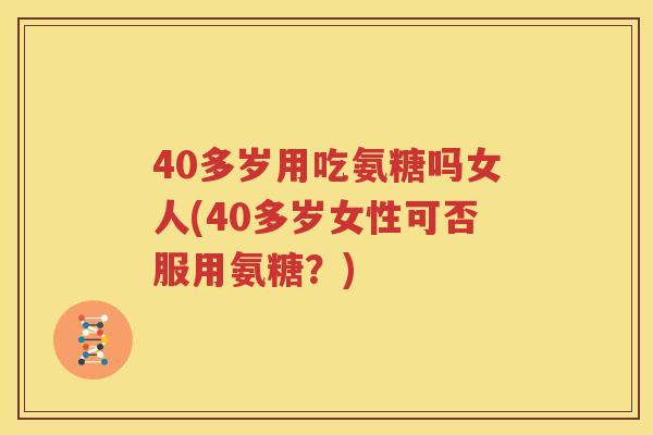 40多岁用吃氨糖吗女人(40多岁女性可否服用氨糖？)