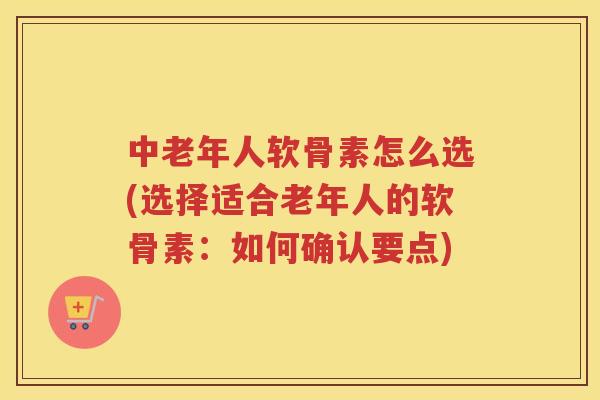 中老年人软骨素怎么选(选择适合老年人的软骨素:如何确认要点) 中老年人软骨素怎么选(选择适合老年人的软骨素:如何确认要点)