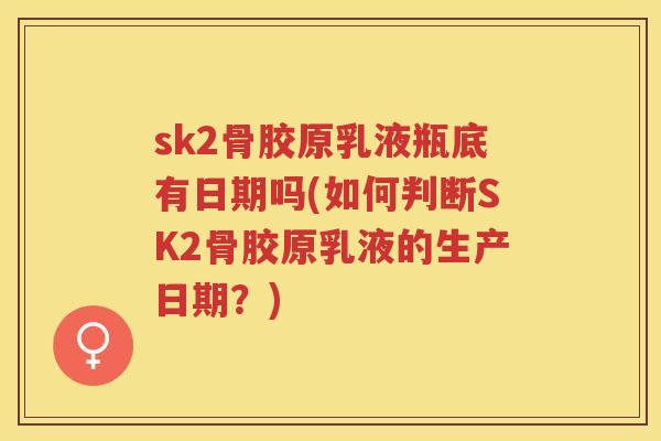 sk2骨胶原乳液瓶底有日期吗(如何判断SK2骨胶原乳液的生产日期?) sk2骨胶原乳液瓶底有日期吗(如何判断SK2骨胶原乳液的生产日期?)