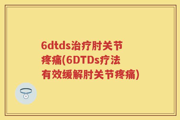 6dtds肘关节(6DTDs疗法有效缓解肘关节) 6dtds肘关节(6DTDs疗法有效缓解肘关节)