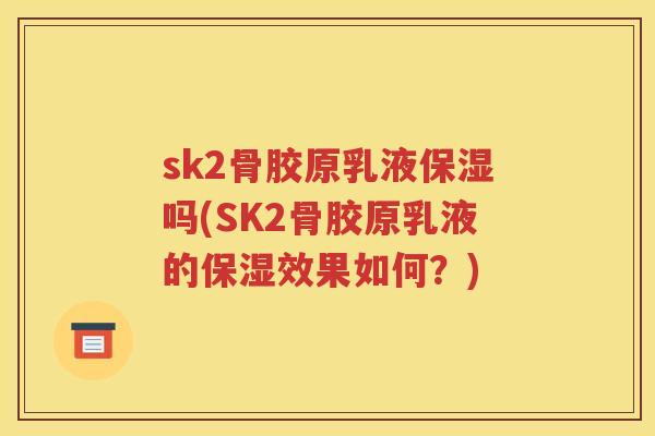 sk2骨胶原乳液保湿吗(SK2骨胶原乳液的保湿效果如何?) sk2骨胶原乳液保湿吗(SK2骨胶原乳液的保湿效果如何?)