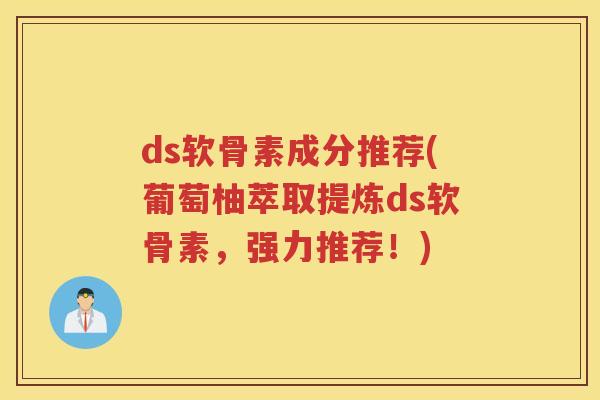 ds软骨素成分推荐(葡萄柚萃取提炼ds软骨素,强力推荐!) ds软骨素成分推荐(葡萄柚萃取提炼ds软骨素,强力推荐!)