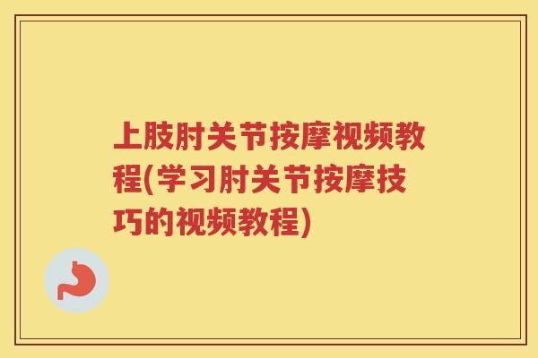 上肢肘关节按摩视频教程(学习肘关节按摩技巧的视频教程) 上肢肘关节按摩视频教程(学习肘关节按摩技巧的视频教程)