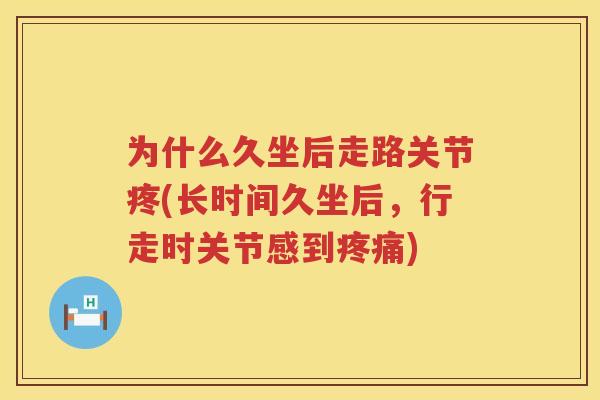 为什么久坐后走路关节疼(长时间久坐后，行走时关节感到)