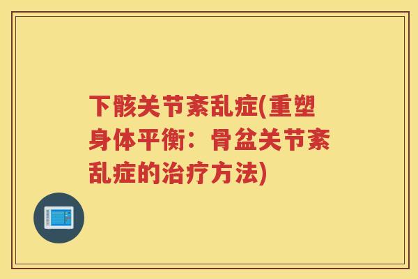 下骸关节紊乱症(重塑身体平衡：骨盆关节紊乱症的方法)