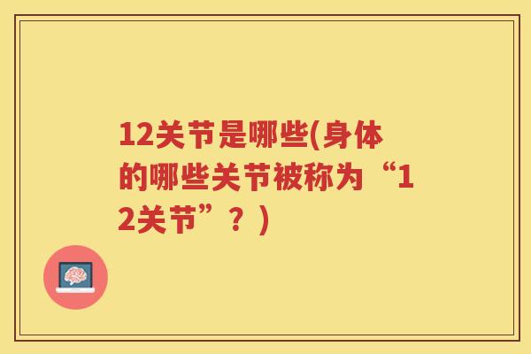 12关节是哪些(身体的哪些关节被称为“12关节”?) 12关节是哪些(身体的哪些关节被称为“12关节”?)