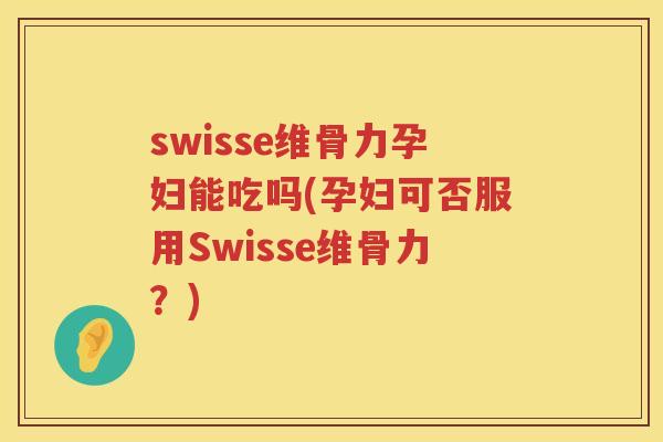 swisse维骨力孕妇能吃吗(孕妇可否服用Swisse维骨力?) swisse维骨力孕妇能吃吗(孕妇可否服用Swisse维骨力?)