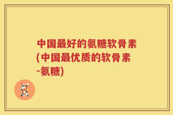 中国好的氨糖软骨素(中国优质的软骨素-氨糖) 中国好的氨糖软骨素(中国优质的软骨素-氨糖)