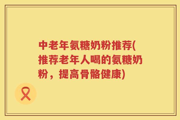 中老年氨糖奶粉推荐(推荐老年人喝的氨糖奶粉,提高骨骼健康) 中老年氨糖奶粉推荐(推荐老年人喝的氨糖奶粉,提高骨骼健康)