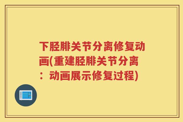 下胫腓关节分离修复动画(重建胫腓关节分离：动画展示修复过程)