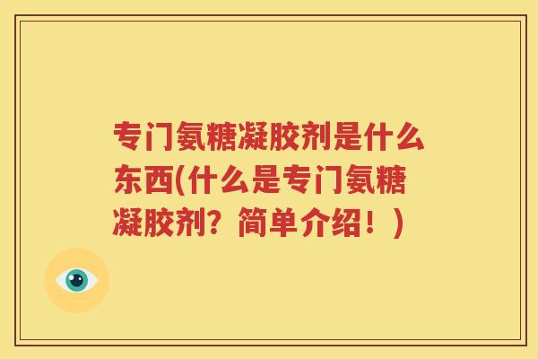 专门氨糖凝胶剂是什么东西(什么是专门氨糖凝胶剂?简单介绍!) 专门氨糖凝胶剂是什么东西(什么是专门氨糖凝胶剂?简单介绍!)