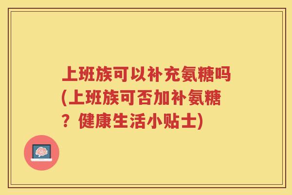 上班族可以补充氨糖吗(上班族可否加补氨糖？健康生活小贴士)