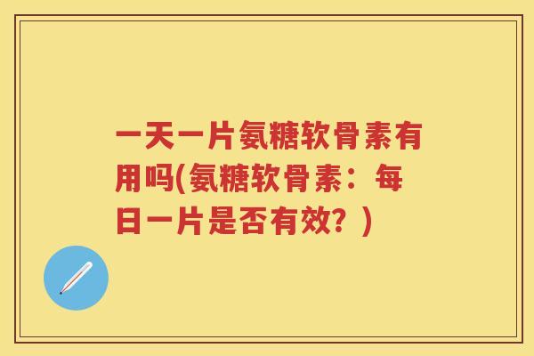 一天一片氨糖软骨素有用吗(氨糖软骨素:每日一片是否有效?) 一天一片氨糖软骨素有用吗(氨糖软骨素:每日一片是否有效?)