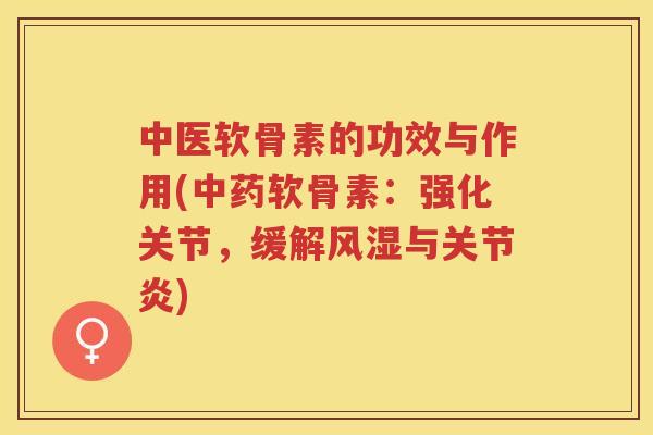 中医软骨素的功效与作用(软骨素:强化关节,缓解与) 中医软骨素的功效与作用(软骨素:强化关节,缓解与)