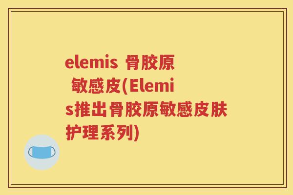 elemis 骨胶原 敏感皮(Elemis推出骨胶原敏感护理系列) elemis 骨胶原 敏感皮(Elemis推出骨胶原敏感护理系列)