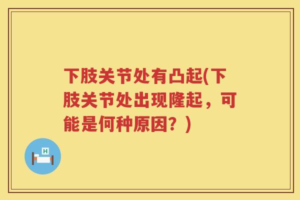 下肢关节处有凸起(下肢关节处出现隆起,可能是何种原因?) 下肢关节处有凸起(下肢关节处出现隆起,可能是何种原因?)