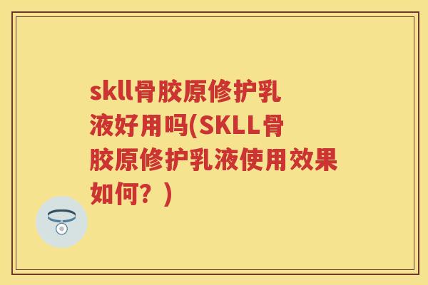 skll骨胶原修护乳液好用吗(SKLL骨胶原修护乳液使用效果如何?) skll骨胶原修护乳液好用吗(SKLL骨胶原修护乳液使用效果如何?)