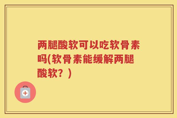 两腿酸软可以吃软骨素吗(软骨素能缓解两腿酸软?) 两腿酸软可以吃软骨素吗(软骨素能缓解两腿酸软?)