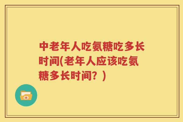 中老年人吃氨糖吃多长时间(老年人应该吃氨糖多长时间?) 中老年人吃氨糖吃多长时间(老年人应该吃氨糖多长时间?)