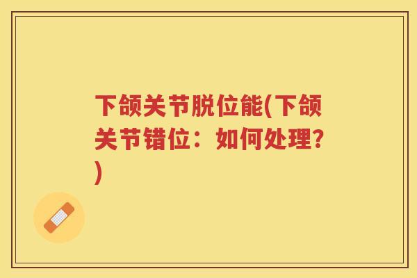 下颌关节脱位能(下颌关节错位：如何处理？)