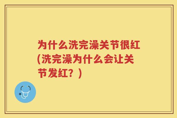 为什么洗完澡关节很红(洗完澡为什么会让关节发红?) 为什么洗完澡关节很红(洗完澡为什么会让关节发红?)