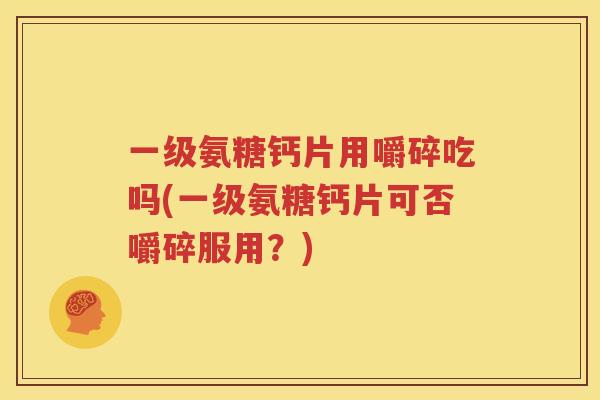 一级氨糖钙片用嚼碎吃吗(一级氨糖钙片可否嚼碎服用?) 一级氨糖钙片用嚼碎吃吗(一级氨糖钙片可否嚼碎服用?)
