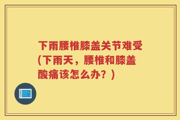 下雨腰椎膝盖关节难受(下雨天，腰椎和膝盖酸痛该怎么办？)