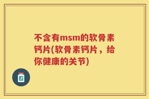 不含有msm的软骨素钙片(软骨素钙片,给你健康的关节) 不含有msm的软骨素钙片(软骨素钙片,给你健康的关节)