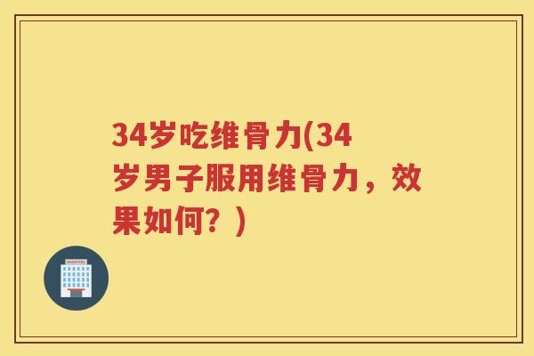 34岁吃维骨力(34岁男子服用维骨力,效果如何?) 34岁吃维骨力(34岁男子服用维骨力,效果如何?)