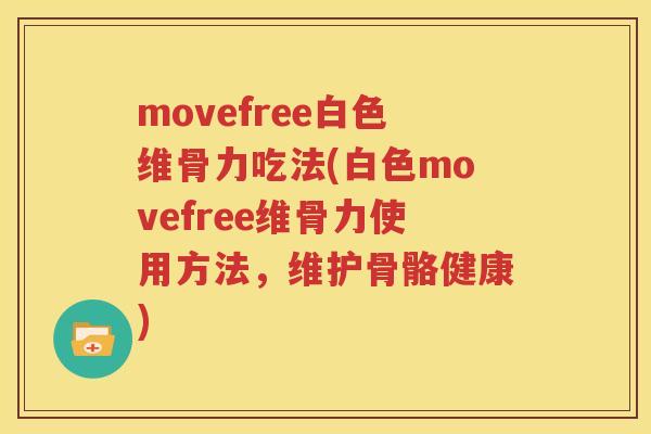 movefree白色维骨力吃法(白色movefree维骨力使用方法,维护骨骼健康) movefree白色维骨力吃法(白色movefree维骨力使用方法,维护骨骼健康)