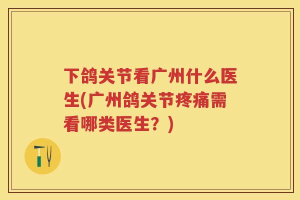 下鸽关节看广州什么医生(广州鸽关节需看哪类医生?) 下鸽关节看广州什么医生(广州鸽关节需看哪类医生?)