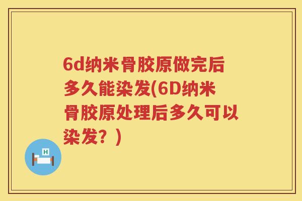 6d纳米骨胶原做完后多久能染发(6D纳米骨胶原处理后多久可以染发?) 6d纳米骨胶原做完后多久能染发(6D纳米骨胶原处理后多久可以染发?)